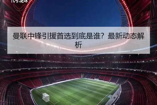 曼联中锋引援首选到底是谁？最新动态解析