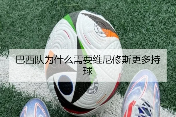 巴西队为什么需要维尼修斯更多持球