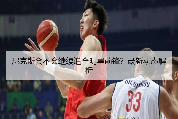 尼克斯会不会继续追全明星前锋？最新动态解析