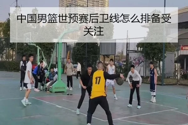 中国男篮世预赛后卫线怎么排备受关注